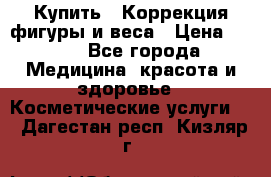 Купить : Коррекция фигуры и веса › Цена ­ 100 - Все города Медицина, красота и здоровье » Косметические услуги   . Дагестан респ.,Кизляр г.